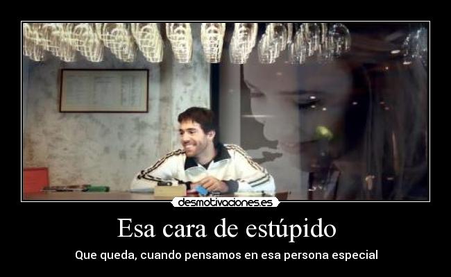 Esa cara de estúpido - Que queda, cuando pensamos en esa persona especial