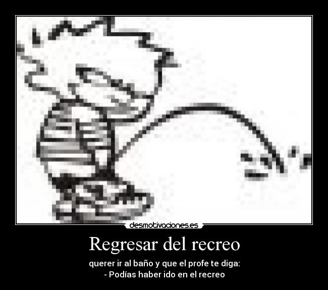 Regresar del recreo - querer ir al baño y que el profe te diga:
- Podías haber ido en el recreo