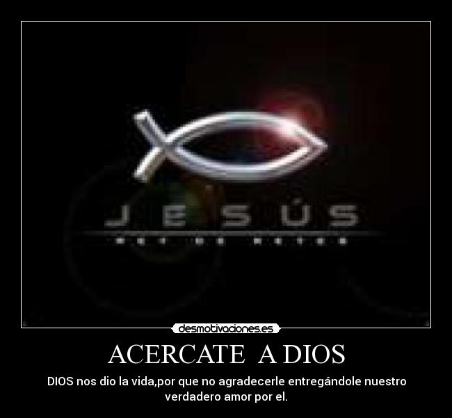 ACERCATE  A DIOS - DIOS nos dio la vida,por que no agradecerle entregándole nuestro
verdadero amor por el.