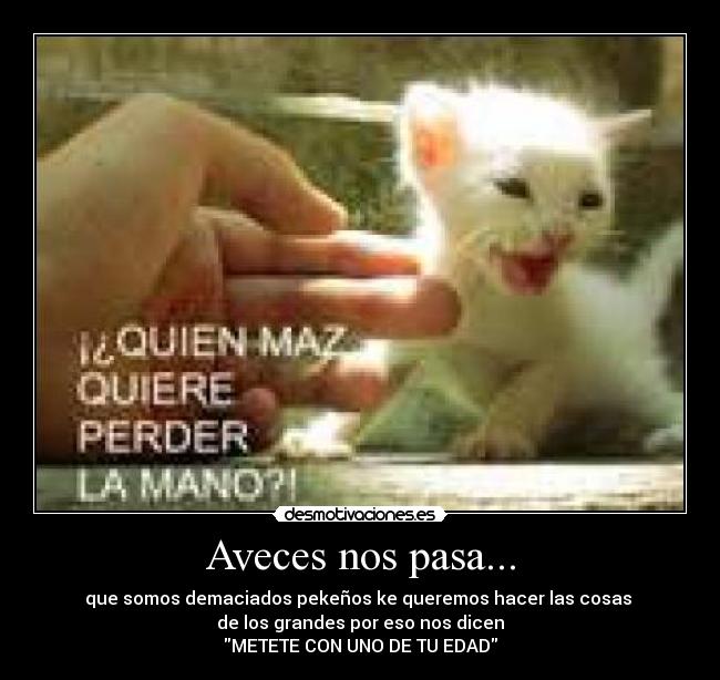 Aveces nos pasa... - que somos demaciados pekeños ke queremos hacer las cosas 
de los grandes por eso nos dicen
METETE CON UNO DE TU EDAD