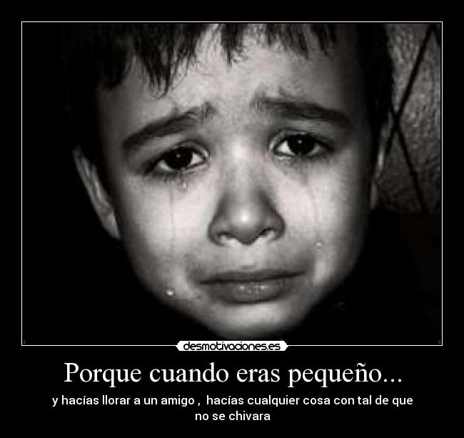 Porque cuando eras pequeño... - y hacías llorar a un amigo ,  hacías cualquier cosa con tal de que no se chivara