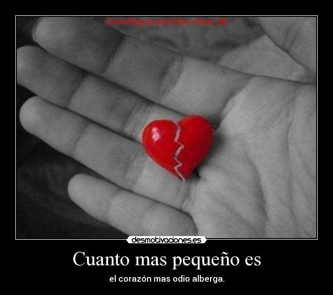 Cuanto mas pequeño es - el corazón mas odio alberga.