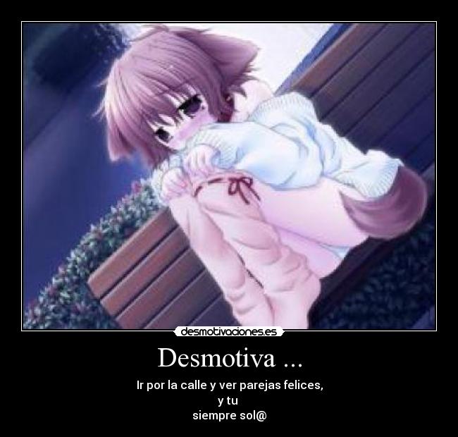 Desmotiva ... - Ir por la calle y ver parejas felices,
y tu
siempre sol@