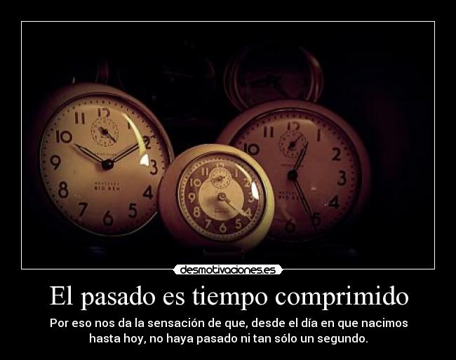El pasado es tiempo comprimido - Por eso nos da la sensación de que, desde el día en que nacimos
hasta hoy, no haya pasado ni tan sólo un segundo.