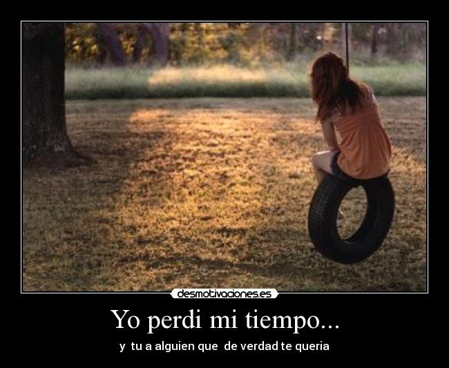 Yo perdi mi tiempo... - y tu a alguien que de verdad te queria