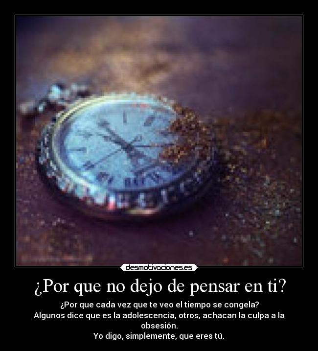 ¿Por que no dejo de pensar en ti? - ¿Por que cada vez que te veo el tiempo se congela?
Algunos dice que es la adolescencia, otros, achacan la culpa a la obsesión.
Yo digo, simplemente, que eres tú.
