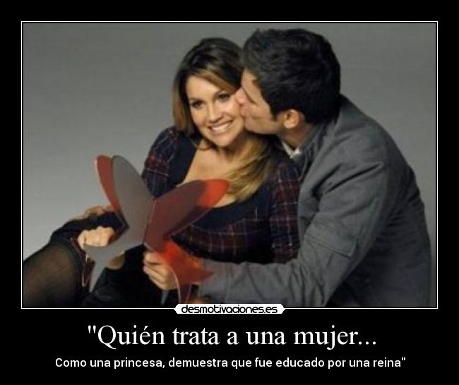 Quién trata a una mujer... - Como una princesa, demuestra que fue educado por una reina