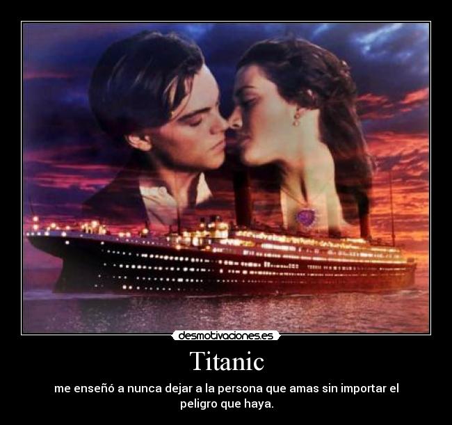 Titanic - me enseñó a nunca dejar a la persona que amas sin importar el peligro que haya.
