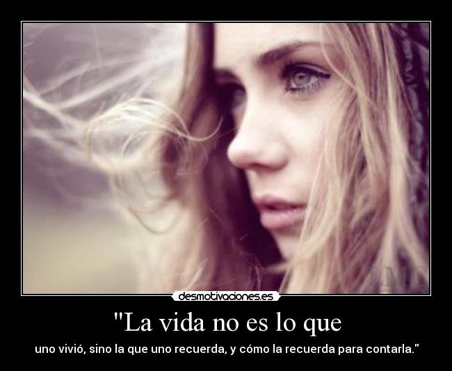 La vida no es lo que - uno vivió, sino la que uno recuerda, y cómo la recuerda para contarla.