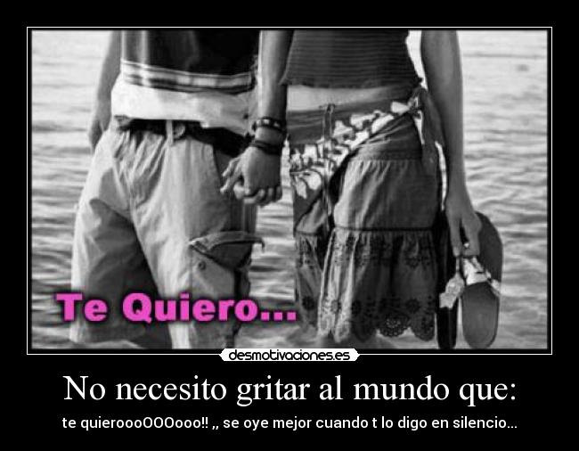 No necesito gritar al mundo que: - te quieroooOOOooo!! ,, se oye mejor cuando t lo digo en silencio...