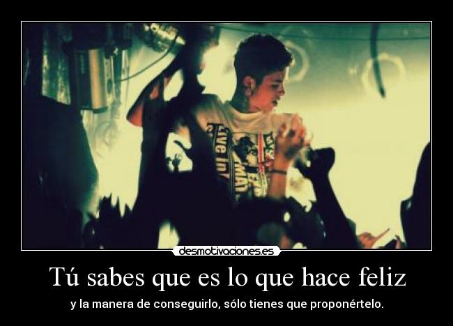 Tú sabes que es lo que hace feliz - y la manera de conseguirlo, sólo tienes que proponértelo.