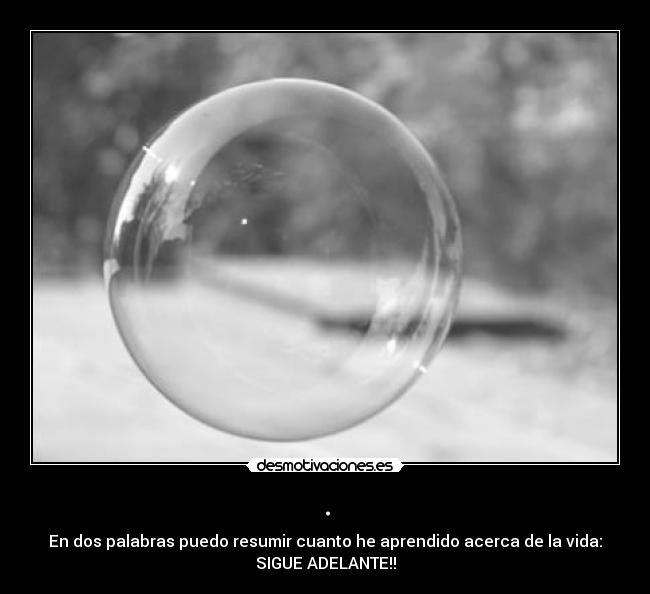 . - En dos palabras puedo resumir cuanto he aprendido acerca de la vida:
SIGUE ADELANTE!!