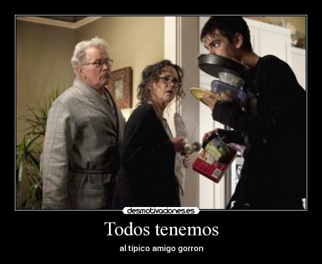 Todos tenemos - al típico amigo gorron