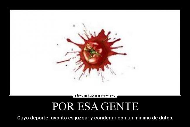 POR ESA GENTE - Cuyo deporte favorito es juzgar y condenar con un minimo de datos.
