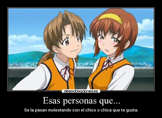 Esas personas que... - Se la pasan molestando con el chico o chica que te gusta.