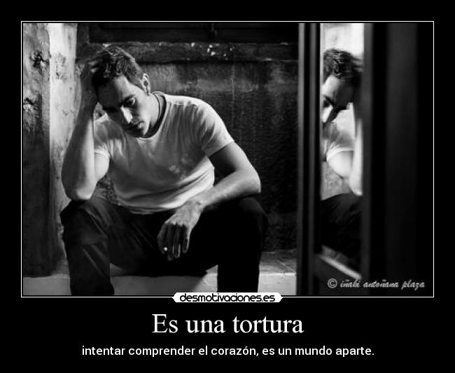 Es una tortura - intentar comprender el corazón, es un mundo aparte.