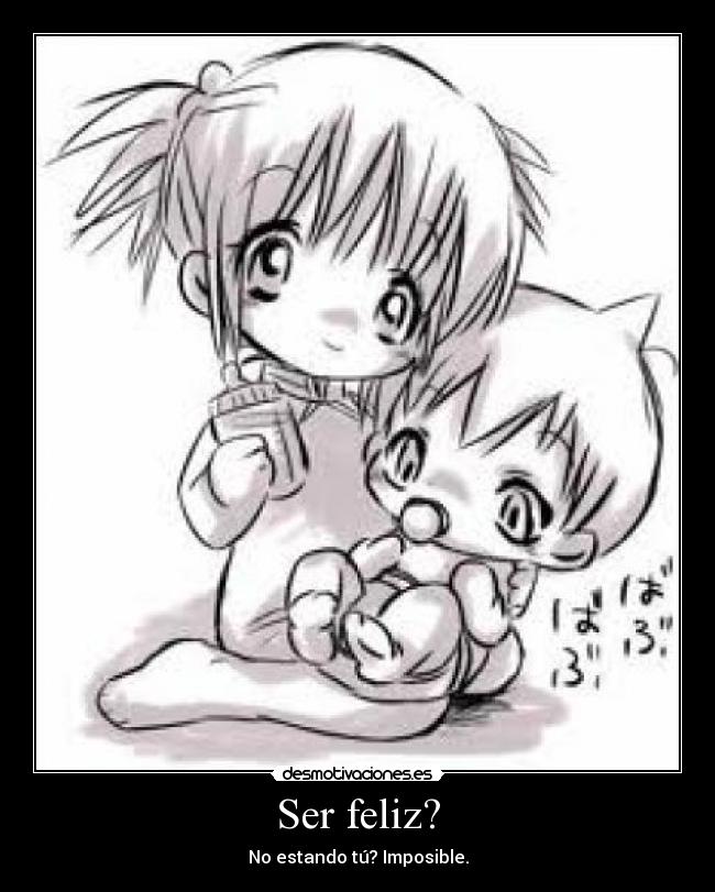 Ser feliz? - No estando tú? Imposible.