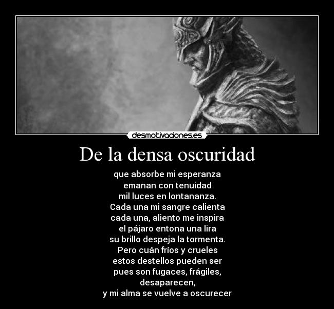 De la densa oscuridad - que absorbe mi esperanza
emanan con tenuidad
mil luces en lontananza.
Cada una mi sangre calienta
cada una, aliento me inspira
el pájaro entona una lira
su brillo despeja la tormenta.
Pero cuán fríos y crueles
estos destellos pueden ser
pues son fugaces, frágiles,
desaparecen,
y mi alma se vuelve a oscurecer