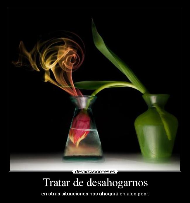 Tratar de desahogarnos - en otras situaciones nos ahogará en algo peor.