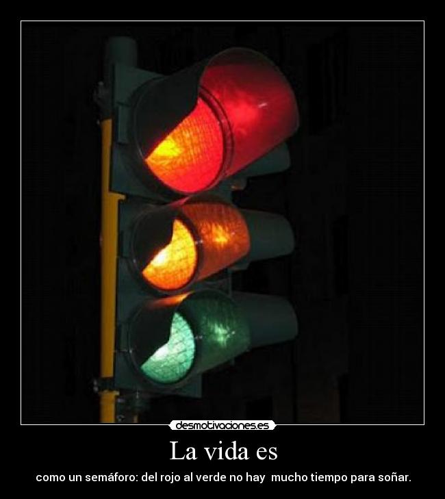La vida es - como un semáforo: del rojo al verde no hay mucho tiempo para soñar.