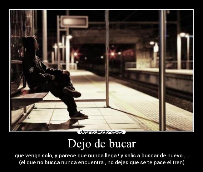 Dejo de bucar - que venga solo, y parece que nunca llega ! y salís a buscar de nuevo ....
(el que no busca nunca encuentra , no dejes que se te pase el tren)