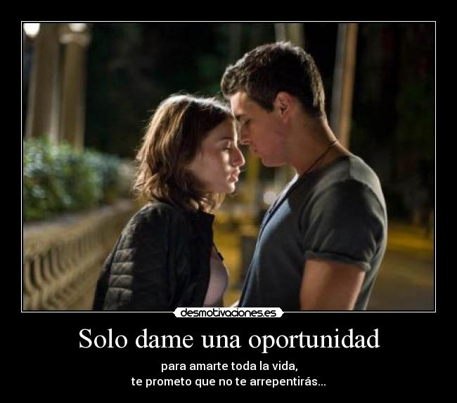 Solo dame una oportunidad - para amarte toda la vida,
te prometo que no te arrepentirás...