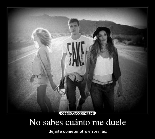No sabes cuánto me duele - dejarte cometer otro error más.