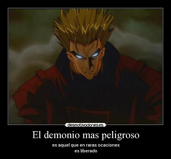 El demonio mas peligroso - es aquel que en raras ocaciones
es liberado