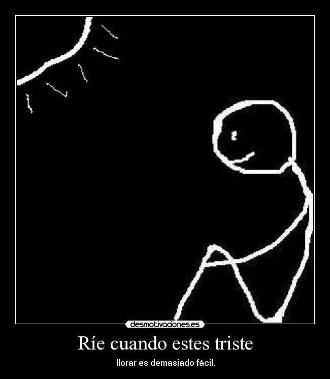 Ríe cuando estes triste - llorar es demasiado fácil.