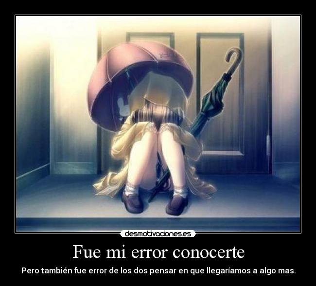 Fue mi error conocerte - Pero también fue error de los dos pensar en que llegaríamos a algo mas.