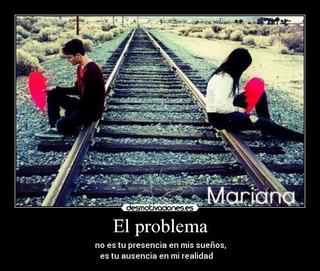 El problema - no es tu presencia en mis sueños,
es tu ausencia en mi realidad