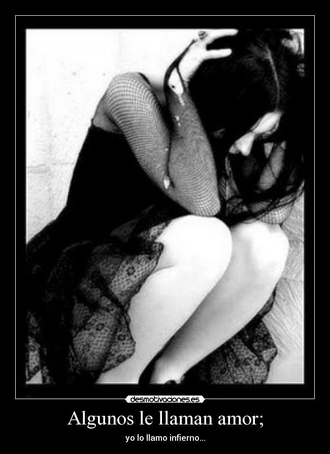 Algunos le llaman amor; - yo lo llamo infierno...