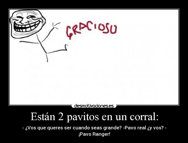 Están 2 pavitos en un corral: - - ¿Vos que queres ser cuando seas grande? -Pavo real ¿y vos? - ¡Pavo Ranger!