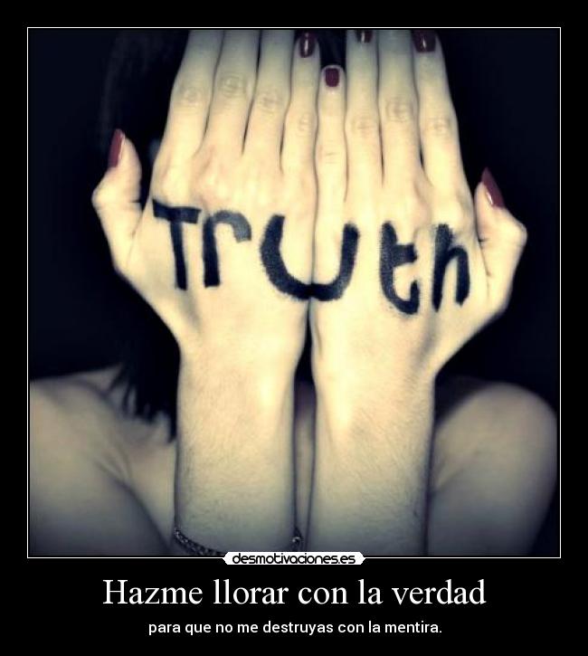 Hazme llorar con la verdad - para que no me destruyas con la mentira.