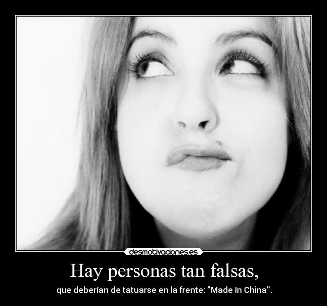 Hay personas tan falsas, - que deberían de tatuarse en la frente: Made In China.