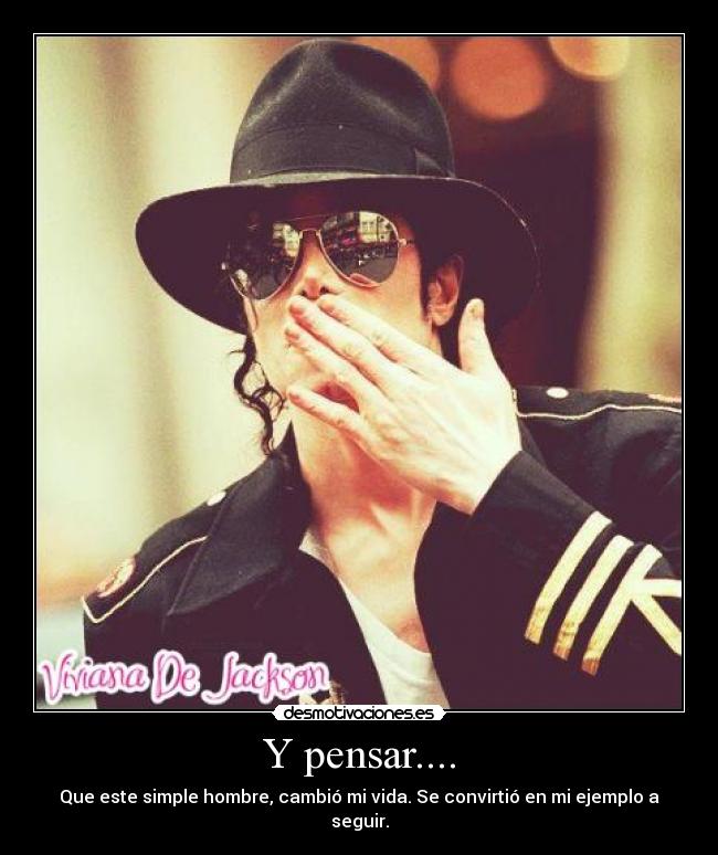 Y pensar.... - Que este simple hombre, cambió mi vida. Se convirtió en mi ejemplo a seguir.