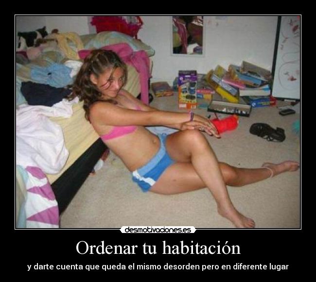 Ordenar tu habitación - y darte cuenta que queda el mismo desorden pero en diferente lugar