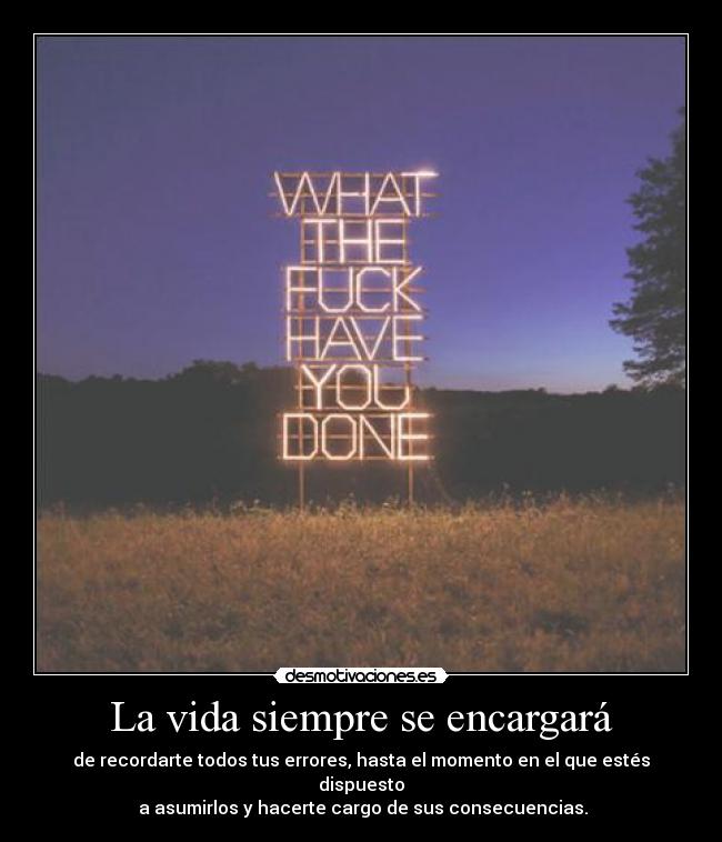 La vida siempre se encargará - de recordarte todos tus errores, hasta el momento en el que estés dispuesto
 a asumirlos y hacerte cargo de sus consecuencias.