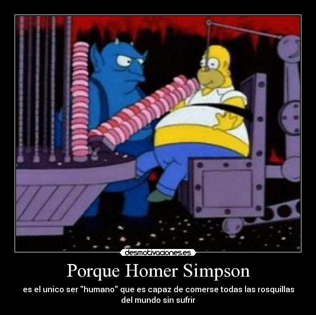 Porque Homer Simpson - es el unico ser humano que es capaz de comerse todas las rosquillas
del mundo sin sufrir