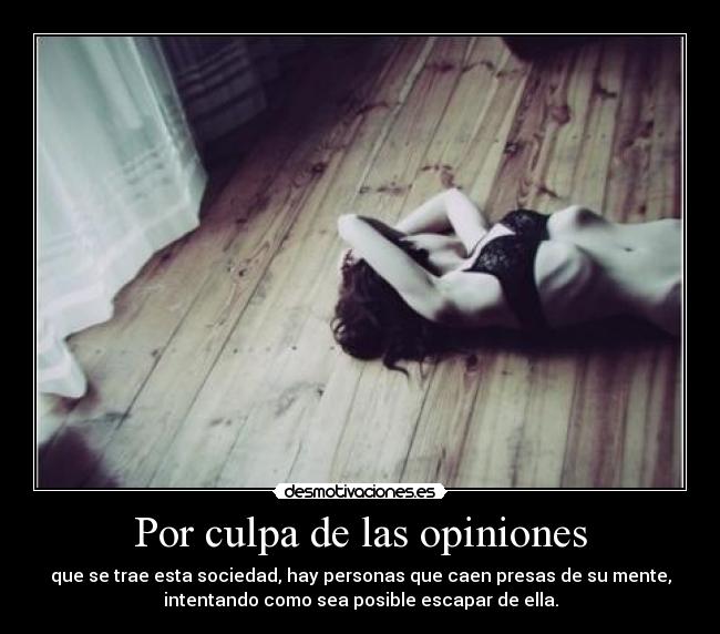 Por culpa de las opiniones - que se trae esta sociedad, hay personas que caen presas de su mente,
intentando como sea posible escapar de ella.