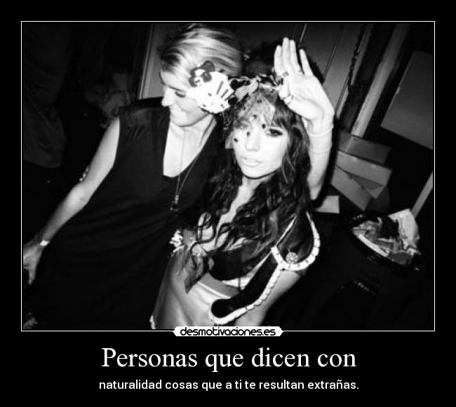 Personas que dicen con - naturalidad cosas que a ti te resultan extrañas.