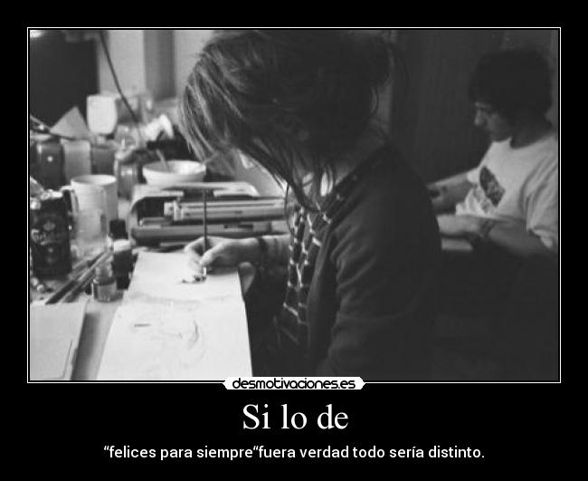 Si lo de - “felices para siempre“fuera verdad todo sería distinto.