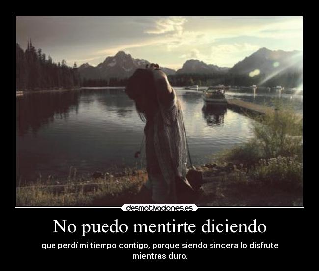 No puedo mentirte diciendo - que perdí mi tiempo contigo, porque siendo sincera lo disfrute mientras duro.