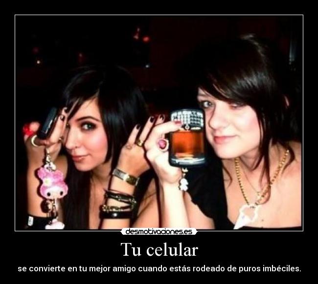 Tu celular - se convierte en tu mejor amigo cuando estás rodeado de puros imbéciles.
