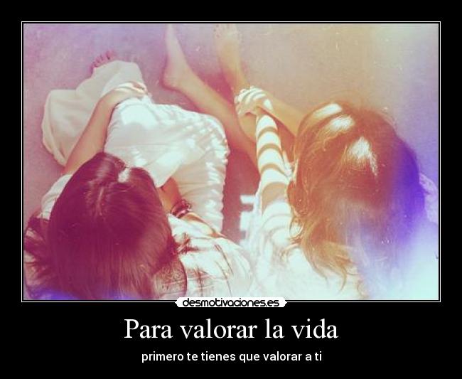 Para valorar la vida - primero te tienes que valorar a ti