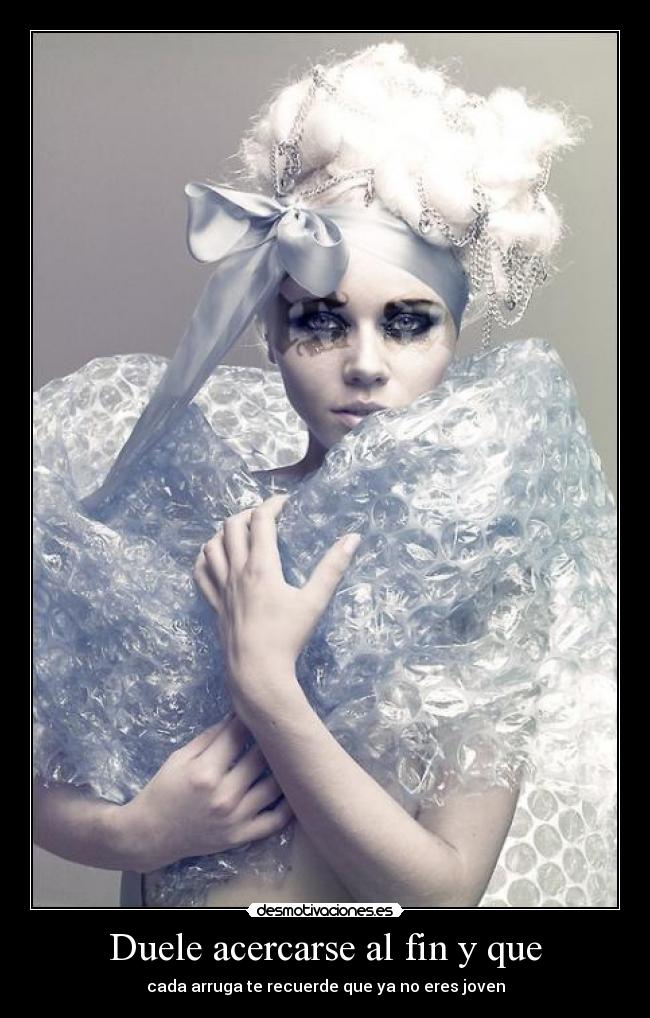 Duele acercarse al fin y que - cada arruga te recuerde que ya no eres joven
