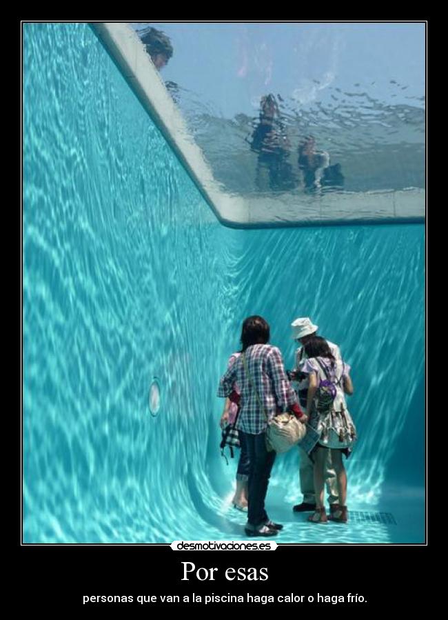 Por esas - personas que van a la piscina haga calor o haga frío.