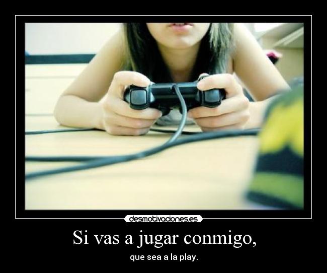 Si vas a jugar conmigo, - que sea a la play.