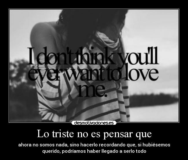 Lo triste no es pensar que - ahora no somos nada, sino hacerlo recordando que, si hubiésemos
querido, podríamos haber llegado a serlo todo