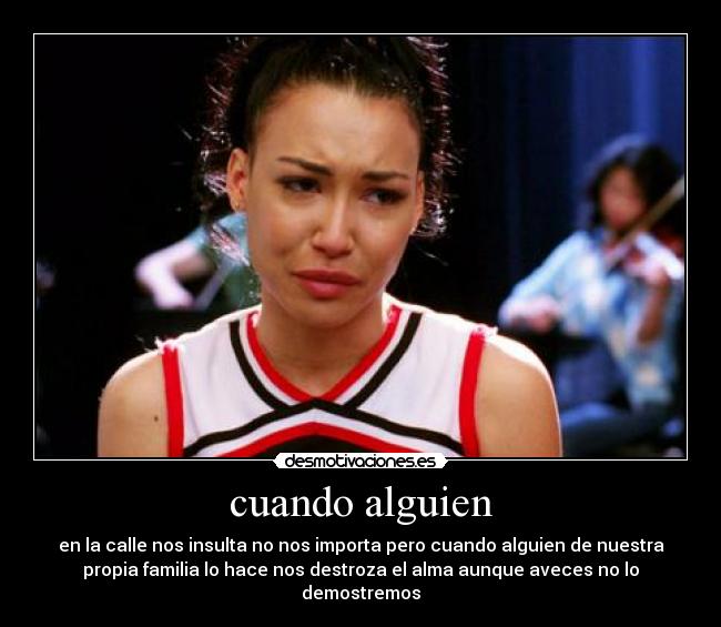 cuando alguien - en la calle nos insulta no nos importa pero cuando alguien de nuestra
propia familia lo hace nos destroza el alma aunque aveces no lo
demostremos